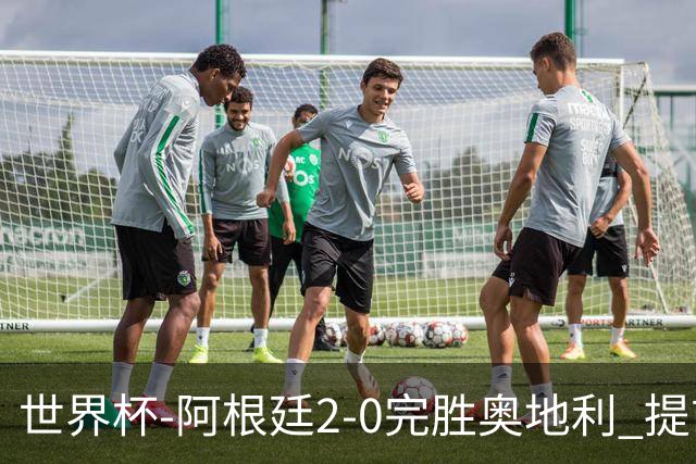 世界杯-阿根廷2-0完胜奥地利 提前一轮小组出线
